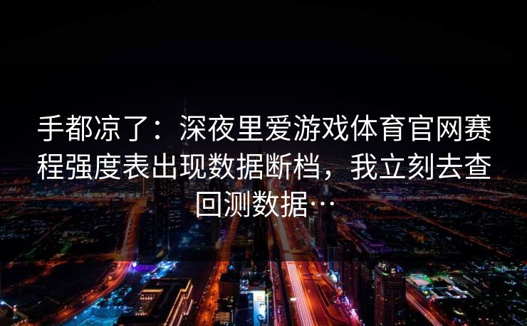 手都凉了：深夜里爱游戏体育官网赛程强度表出现数据断档，我立刻去查回测数据…