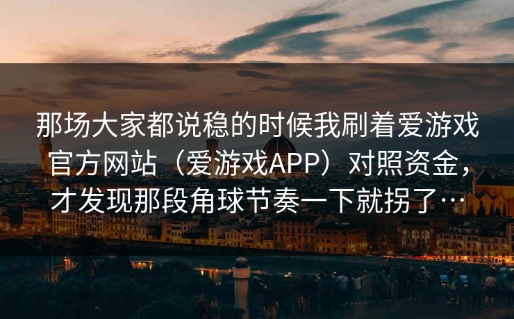 那场大家都说稳的时候我刷着爱游戏官方网站（爱游戏APP）对照资金，才发现那段角球节奏一下就拐了…