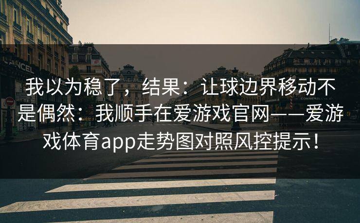 我以为稳了，结果：让球边界移动不是偶然：我顺手在爱游戏官网——爱游戏体育app走势图对照风控提示！