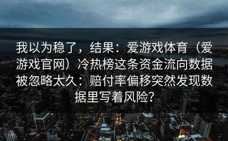 我以为稳了，结果：爱游戏体育（爱游戏官网）冷热榜这条资金流向数据被忽略太久：赔付率偏移突然发现数据里写着风险？