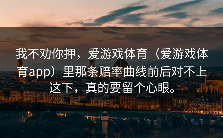 我不劝你押，爱游戏体育（爱游戏体育app）里那条赔率曲线前后对不上这下，真的要留个心眼。