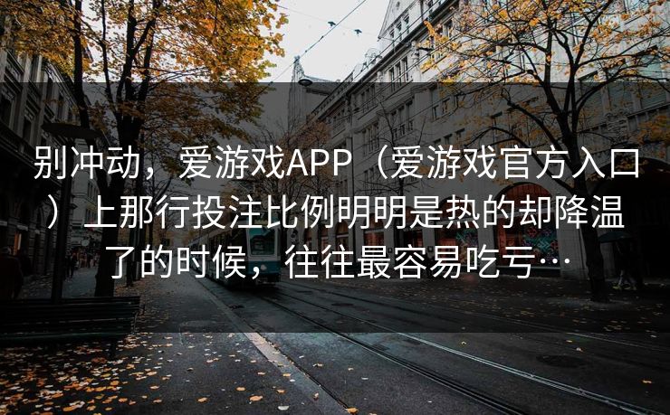 别冲动，爱游戏APP（爱游戏官方入口）上那行投注比例明明是热的却降温了的时候，往往最容易吃亏…