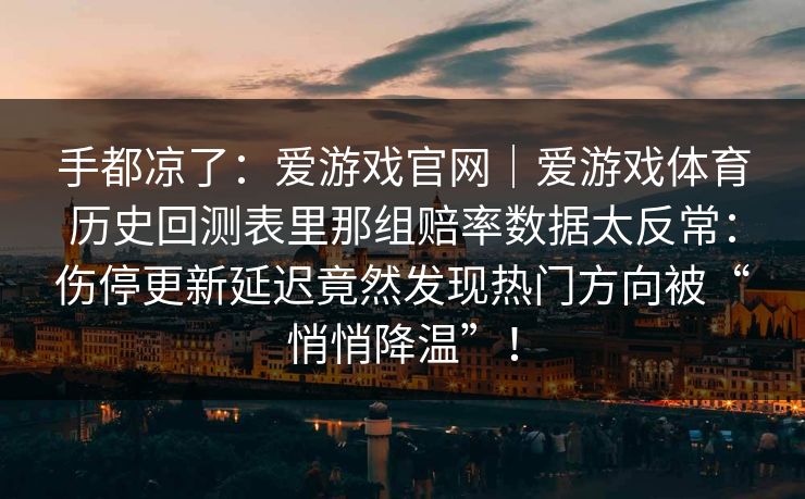 手都凉了：爱游戏官网｜爱游戏体育历史回测表里那组赔率数据太反常：伤停更新延迟竟然发现热门方向被“悄悄降温”！