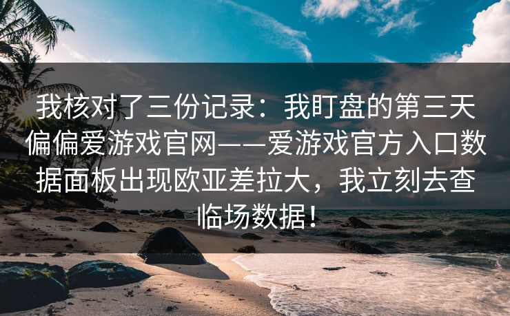 我核对了三份记录：我盯盘的第三天偏偏爱游戏官网——爱游戏官方入口数据面板出现欧亚差拉大，我立刻去查临场数据！
