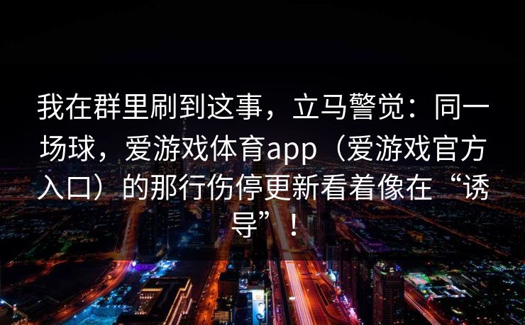 我在群里刷到这事，立马警觉：同一场球，爱游戏体育app（爱游戏官方入口）的那行伤停更新看着像在“诱导”！