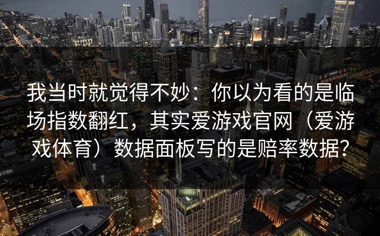 我当时就觉得不妙：你以为看的是临场指数翻红，其实爱游戏官网（爱游戏体育）数据面板写的是赔率数据？