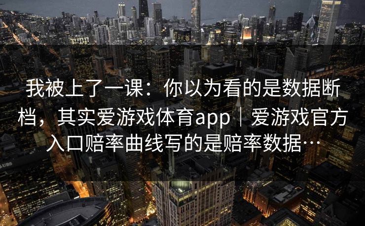 我被上了一课：你以为看的是数据断档，其实爱游戏体育app｜爱游戏官方入口赔率曲线写的是赔率数据…