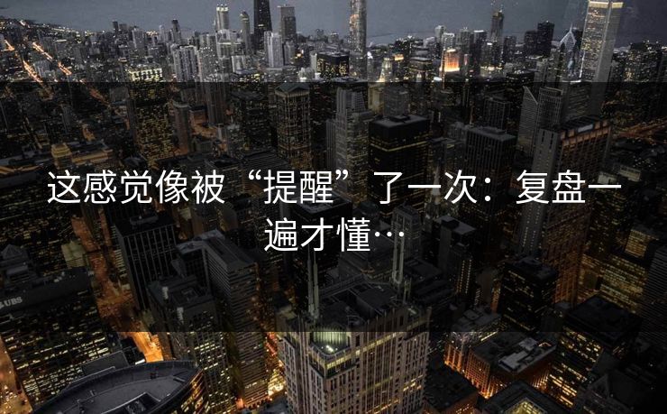 这感觉像被“提醒”了一次：复盘一遍才懂…