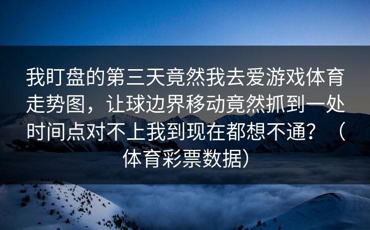 我盯盘的第三天竟然我去爱游戏体育走势图，让球边界移动竟然抓到一处时间点对不上我到现在都想不通？（体育彩票数据）
