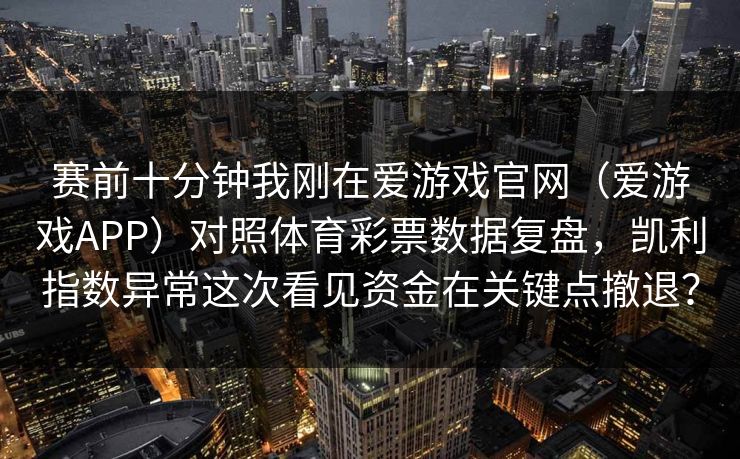赛前十分钟我刚在爱游戏官网（爱游戏APP）对照体育彩票数据复盘，凯利指数异常这次看见资金在关键点撤退？