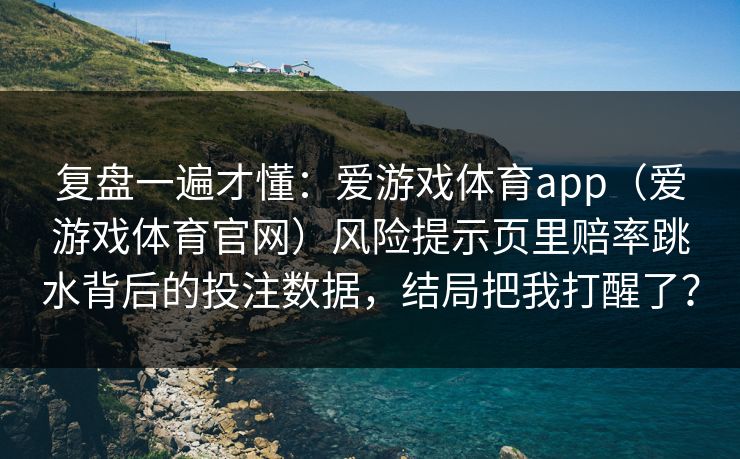 复盘一遍才懂：爱游戏体育app（爱游戏体育官网）风险提示页里赔率跳水背后的投注数据，结局把我打醒了？