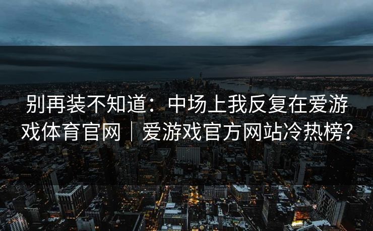 别再装不知道：中场上我反复在爱游戏体育官网｜爱游戏官方网站冷热榜？