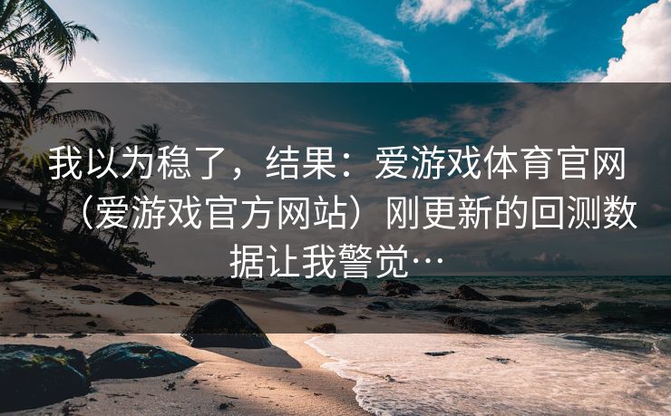 我以为稳了，结果：爱游戏体育官网（爱游戏官方网站）刚更新的回测数据让我警觉…