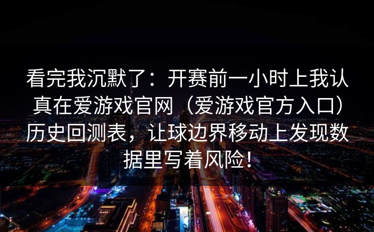 看完我沉默了：开赛前一小时上我认真在爱游戏官网（爱游戏官方入口）历史回测表，让球边界移动上发现数据里写着风险！