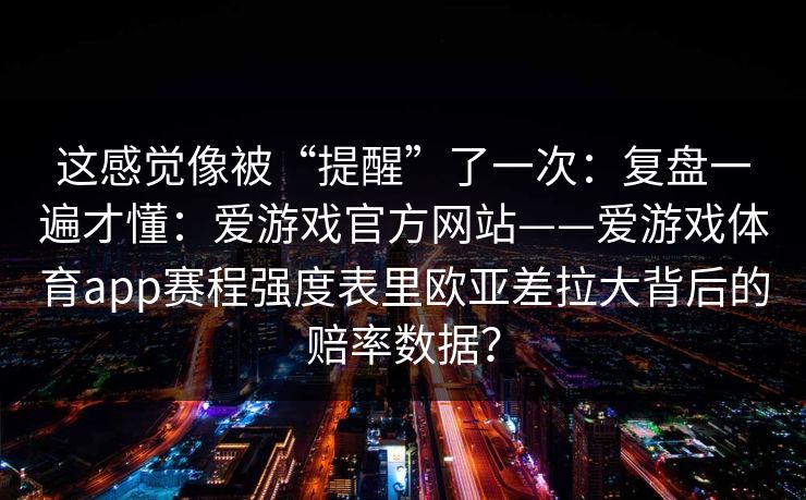 这感觉像被“提醒”了一次：复盘一遍才懂：爱游戏官方网站——爱游戏体育app赛程强度表里欧亚差拉大背后的赔率数据？