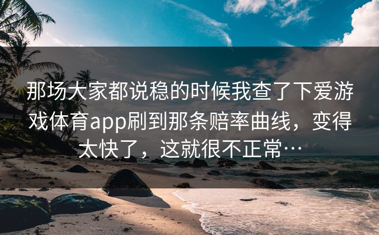 那场大家都说稳的时候我查了下爱游戏体育app刷到那条赔率曲线，变得太快了，这就很不正常…