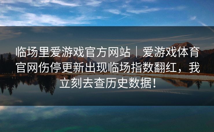 临场里爱游戏官方网站｜爱游戏体育官网伤停更新出现临场指数翻红，我立刻去查历史数据！