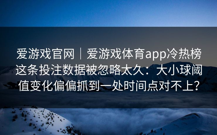 爱游戏官网|爱游戏体育app冷热榜这条投注数据被忽略太久:大小球阈值变化偏偏抓到一处时间点对不上? 爱游戏官网|爱游戏体育app冷热榜这条投注数据被忽略太久:大小球阈值变化偏偏抓到一处时间点对不上?