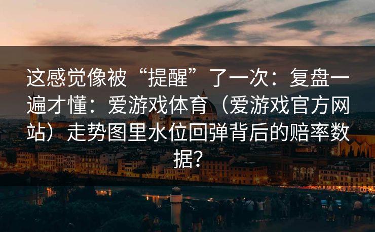 这感觉像被“提醒”了一次：复盘一遍才懂：爱游戏体育（爱游戏官方网站）走势图里水位回弹背后的赔率数据？