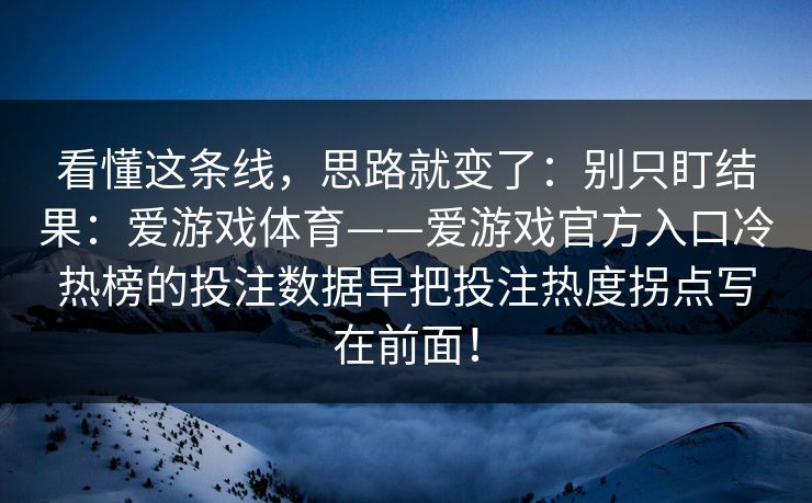 看懂这条线,思路就变了:别只盯结果:爱游戏体育——爱游戏官方入口冷热榜的投注数据早把投注热度拐点写在前面! 看懂这条线,思路就变了:别只盯结果:爱游戏体育——爱游戏官方入口冷热榜的投注数据早把投注热度拐点写在前面!