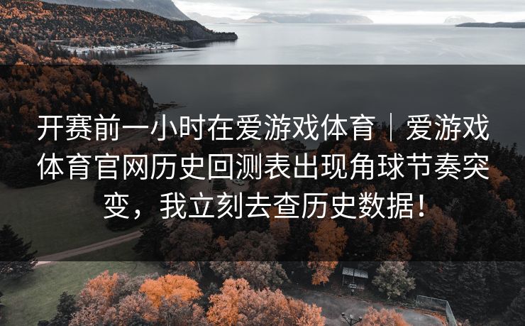 开赛前一小时在爱游戏体育|爱游戏体育官网历史回测表出现角球节奏突变,我立刻去查历史数据! 开赛前一小时在爱游戏体育|爱游戏体育官网历史回测表出现角球节奏突变,我立刻去查历史数据!