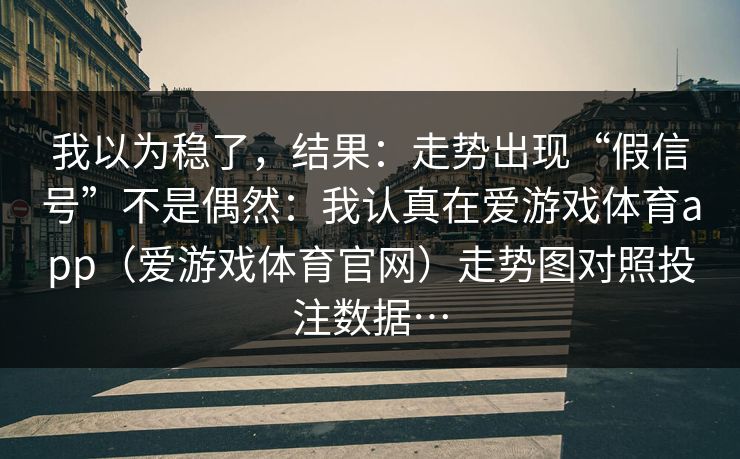 我以为稳了,结果:走势出现“假信号”不是偶然:我认真在爱游戏体育app(爱游戏体育官网)走势图对照投注数据… 我以为稳了,结果:走势出现“假信号”不是偶然:我认真在爱游戏体育app(爱游戏体育官网)走势图对照投注数据…
