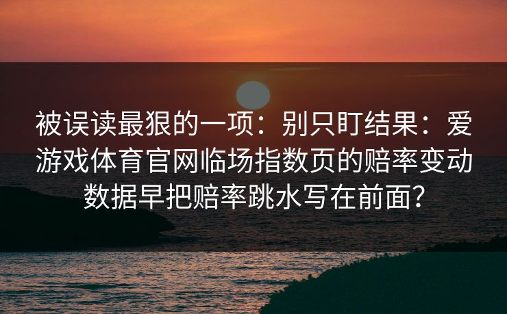 被误读最狠的一项:别只盯结果:爱游戏体育官网临场指数页的赔率变动数据早把赔率跳水写在前面? 被误读最狠的一项:别只盯结果:爱游戏体育官网临场指数页的赔率变动数据早把赔率跳水写在前面?