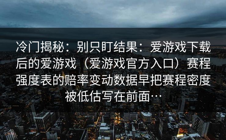冷门揭秘：别只盯结果：爱游戏下载后的爱游戏（爱游戏官方入口）赛程强度表的赔率变动数据早把赛程密度被低估写在前面…