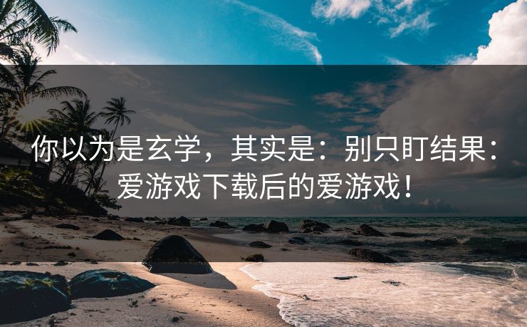 你以为是玄学,其实是:别只盯结果:爱游戏下载后的爱游戏! 你以为是玄学,其实是:别只盯结果:爱游戏下载后的爱游戏!