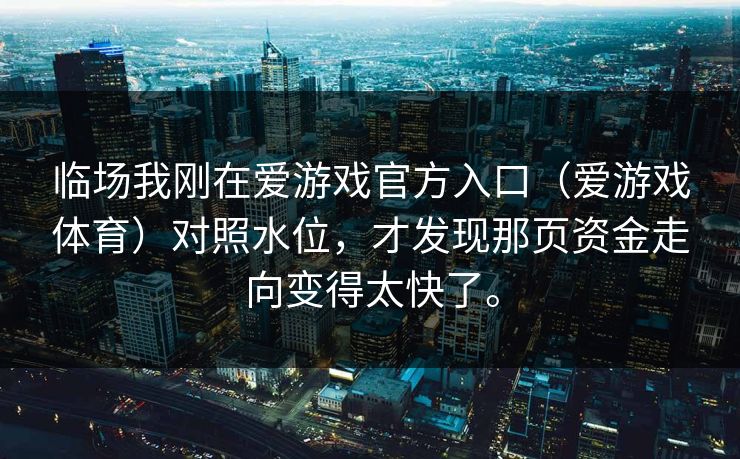 临场我刚在爱游戏官方入口（爱游戏体育）对照水位，才发现那页资金走向变得太快了。