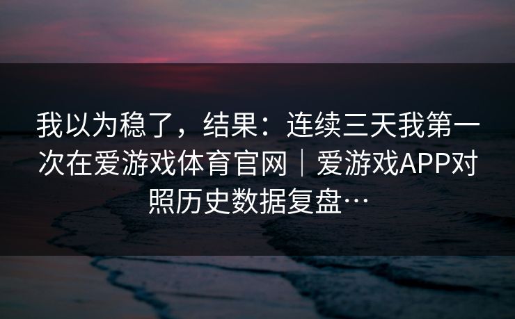 我以为稳了，结果：连续三天我第一次在爱游戏体育官网｜爱游戏APP对照历史数据复盘…