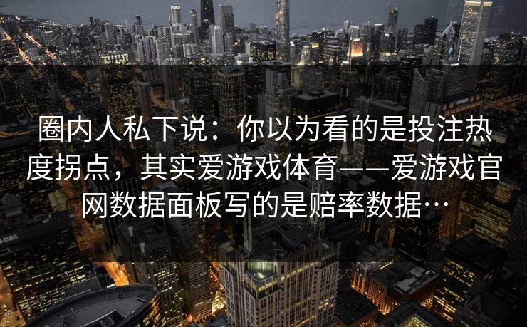 圈内人私下说:你以为看的是投注热度拐点,其实爱游戏体育——爱游戏官网数据面板写的是赔率数据… 圈内人私下说:你以为看的是投注热度拐点,其实爱游戏体育——爱游戏官网数据面板写的是赔率数据…