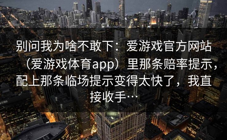 别问我为啥不敢下：爱游戏官方网站（爱游戏体育app）里那条赔率提示，配上那条临场提示变得太快了，我直接收手…
