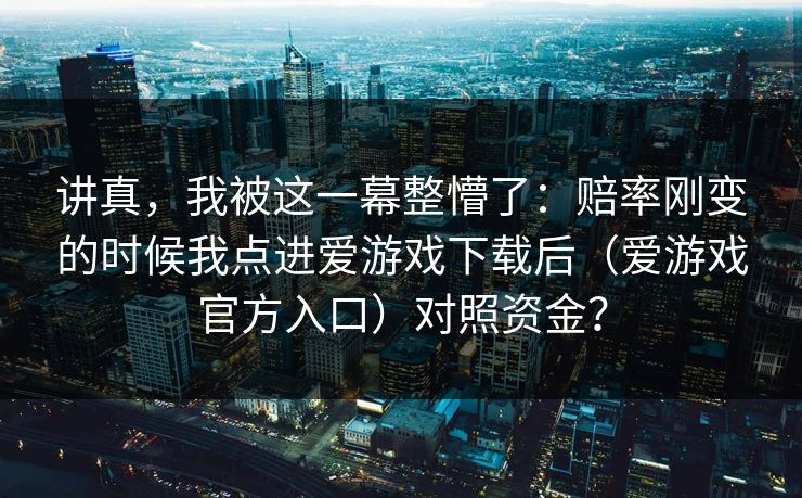 讲真，我被这一幕整懵了：赔率刚变的时候我点进爱游戏下载后（爱游戏官方入口）对照资金？