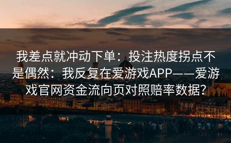 我差点就冲动下单:投注热度拐点不是偶然:我反复在爱游戏APP——爱游戏官网资金流向页对照赔率数据? 我差点就冲动下单:投注热度拐点不是偶然:我反复在爱游戏APP——爱游戏官网资金流向页对照赔率数据?