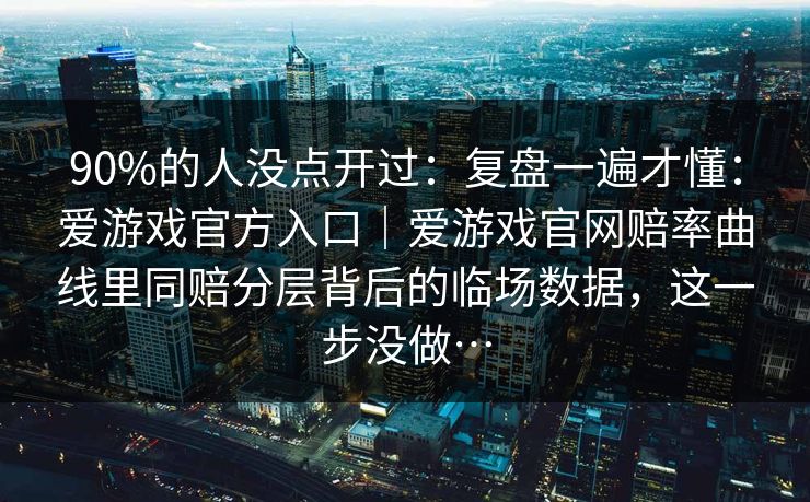 90%的人没点开过：复盘一遍才懂：爱游戏官方入口｜爱游戏官网赔率曲线里同赔分层背后的临场数据，这一步没做…