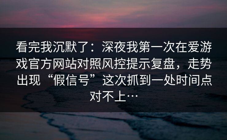 看完我沉默了:深夜我第一次在爱游戏官方网站对照风控提示复盘,走势出现“假信号”这次抓到一处时间点对不上… 看完我沉默了:深夜我第一次在爱游戏官方网站对照风控提示复盘,走势出现“假信号”这次抓到一处时间点对不上…