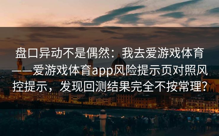 盘口异动不是偶然：我去爱游戏体育——爱游戏体育app风险提示页对照风控提示，发现回测结果完全不按常理？