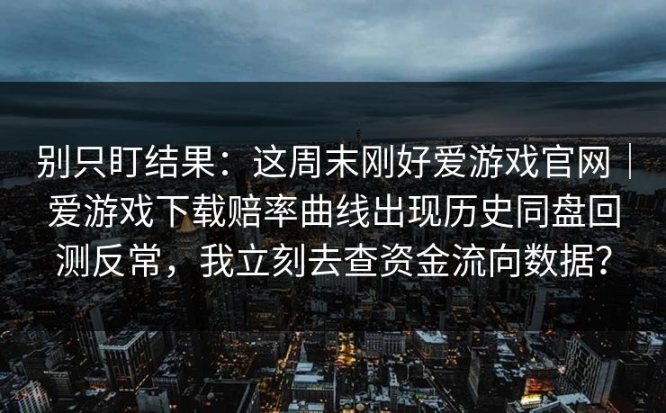 别只盯结果:这周末刚好爱游戏官网|爱游戏下载赔率曲线出现历史同盘回测反常,我立刻去查资金流向数据? 别只盯结果:这周末刚好爱游戏官网|爱游戏下载赔率曲线出现历史同盘回测反常,我立刻去查资金流向数据?