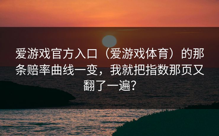 爱游戏官方入口(爱游戏体育)的那条赔率曲线一变,我就把指数那页又翻了一遍? 爱游戏官方入口(爱游戏体育)的那条赔率曲线一变,我就把指数那页又翻了一遍?
