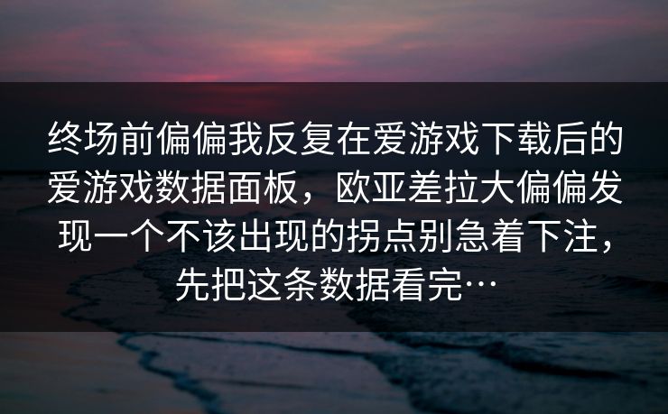 终场前偏偏我反复在爱游戏下载后的爱游戏数据面板，欧亚差拉大偏偏发现一个不该出现的拐点别急着下注，先把这条数据看完…