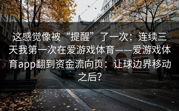 这感觉像被“提醒”了一次：连续三天我第一次在爱游戏体育——爱游戏体育app翻到资金流向页：让球边界移动之后？