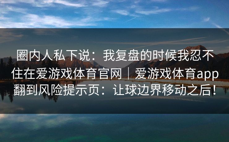 圈内人私下说：我复盘的时候我忍不住在爱游戏体育官网｜爱游戏体育app翻到风险提示页：让球边界移动之后！
