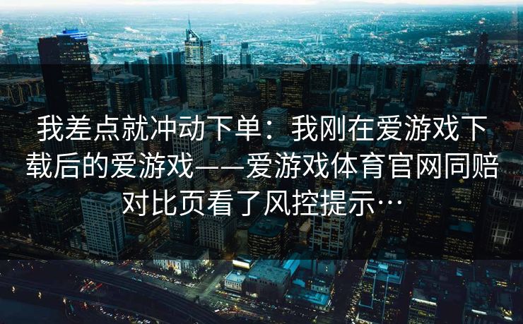 我差点就冲动下单：我刚在爱游戏下载后的爱游戏——爱游戏体育官网同赔对比页看了风控提示…