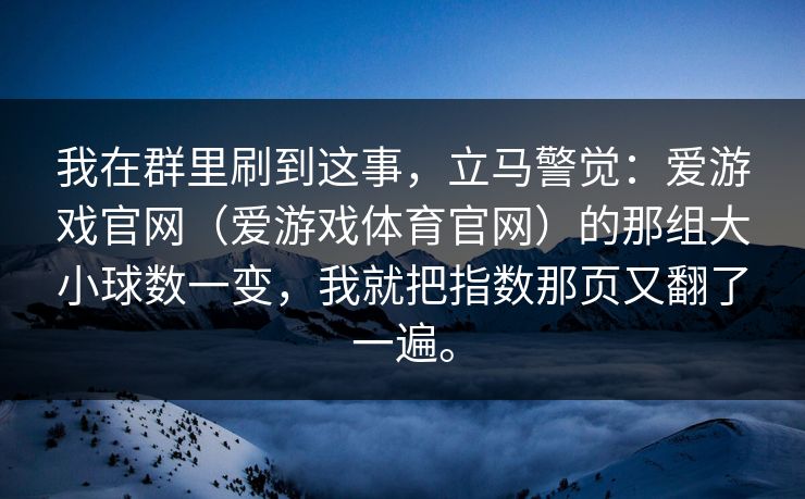 我在群里刷到这事，立马警觉：爱游戏官网（爱游戏体育官网）的那组大小球数一变，我就把指数那页又翻了一遍。