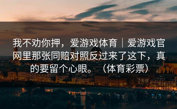 我不劝你押，爱游戏体育｜爱游戏官网里那张同赔对照反过来了这下，真的要留个心眼。（体育彩票）