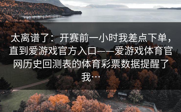 太离谱了：开赛前一小时我差点下单，直到爱游戏官方入口——爱游戏体育官网历史回测表的体育彩票数据提醒了我…