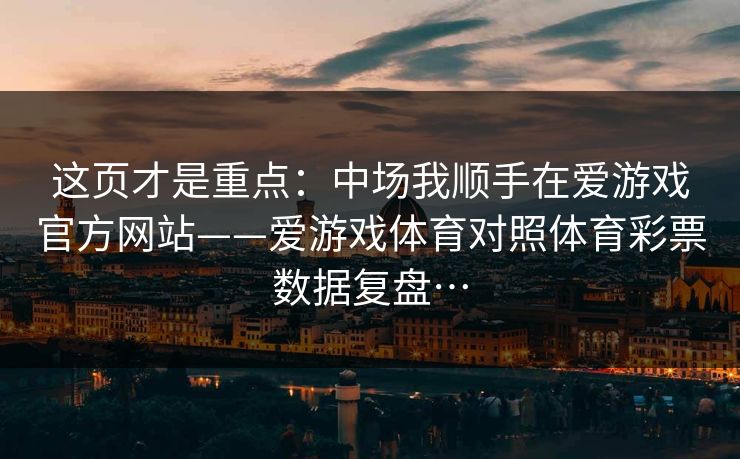 这页才是重点：中场我顺手在爱游戏官方网站——爱游戏体育对照体育彩票数据复盘…