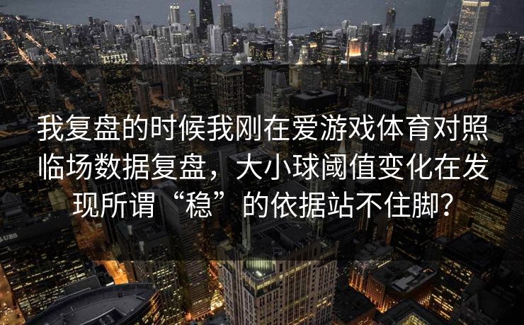 我复盘的时候我刚在爱游戏体育对照临场数据复盘，大小球阈值变化在发现所谓“稳”的依据站不住脚？