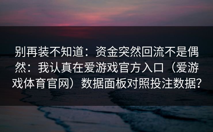 别再装不知道：资金突然回流不是偶然：我认真在爱游戏官方入口（爱游戏体育官网）数据面板对照投注数据？